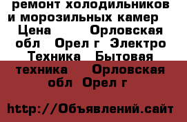 ремонт холодильников и морозильных камер. › Цена ­ 50 - Орловская обл., Орел г. Электро-Техника » Бытовая техника   . Орловская обл.,Орел г.